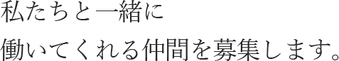 私たちと一緒に働いてくれる仲間を募集します。