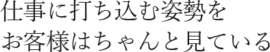 仕事に打ち込む姿勢をお客様はちゃんと見ている 